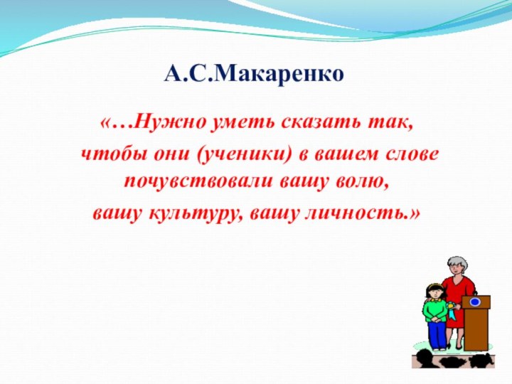 А.С.Макаренко«…Нужно уметь сказать так, чтобы они (ученики) в вашем слове почувствовали вашу