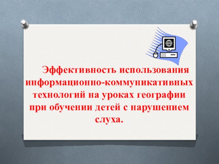 Эффективность использования информационно-коммуникативных технологий на уроках географии при обучении детей с нарушением слуха.