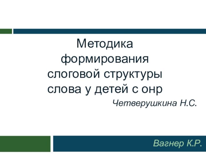 Методика формирования слоговой структуры слова у детей с онр Вагнер К.Р. Четверушкина Н.С.