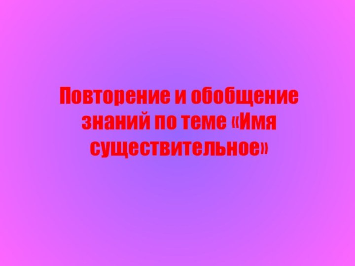 Повторение и обобщение знаний по теме «Имя существительное»