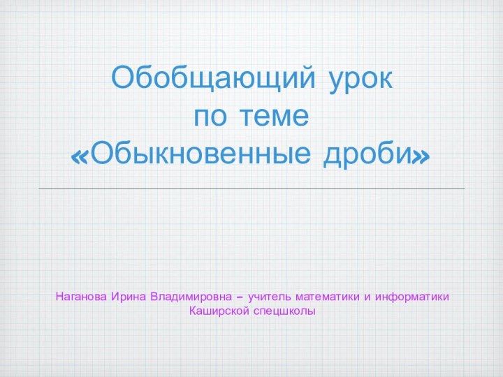 Обобщающий урокпо теме«Обыкновенные дроби»Наганова Ирина Владимировна – учитель математики и информатикиКаширской спецшколы