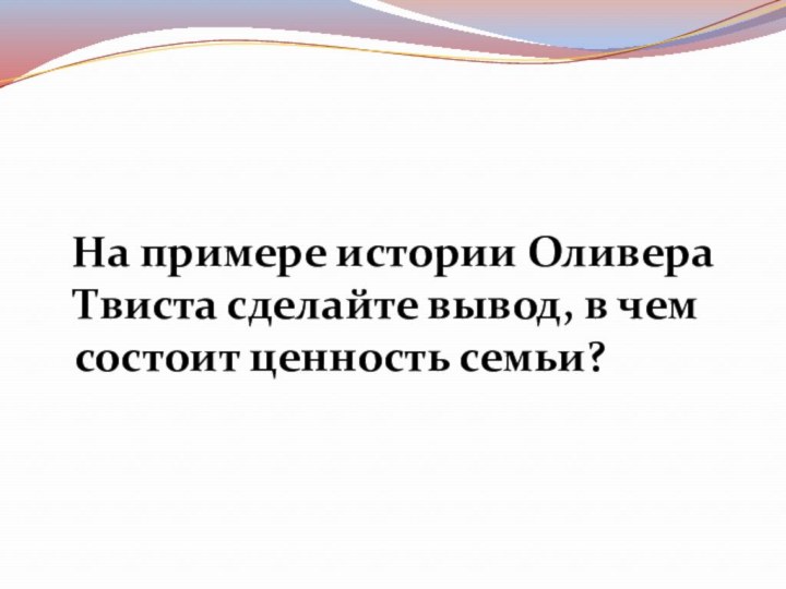 На примере истории Оливера Твиста сделайте вывод, в чем состоит ценность семьи?