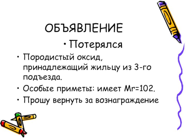 ОБЪЯВЛЕНИЕПотерялсяПородистый оксид, принадлежащий жильцу из 3-го подъезда.Особые приметы: имеет Мr=102.Прошу вернуть за вознаграждение