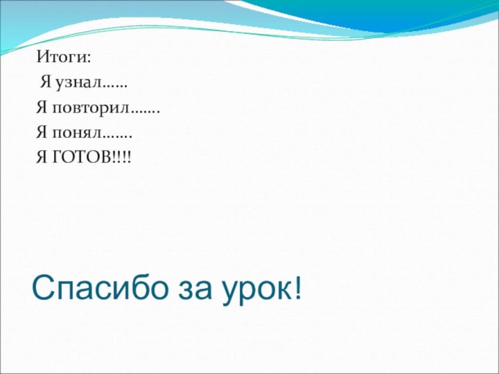 Спасибо за урок!Итоги: Я узнал……Я повторил…….Я понял…….Я ГОТОВ!!!!