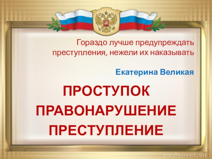 Гораздо лучше предупреждать  преступления, нежели их наказывать  Екатерина ВеликаяПРОСТУПОКПРАВОНАРУШЕНИЕПРЕСТУПЛЕНИЕ