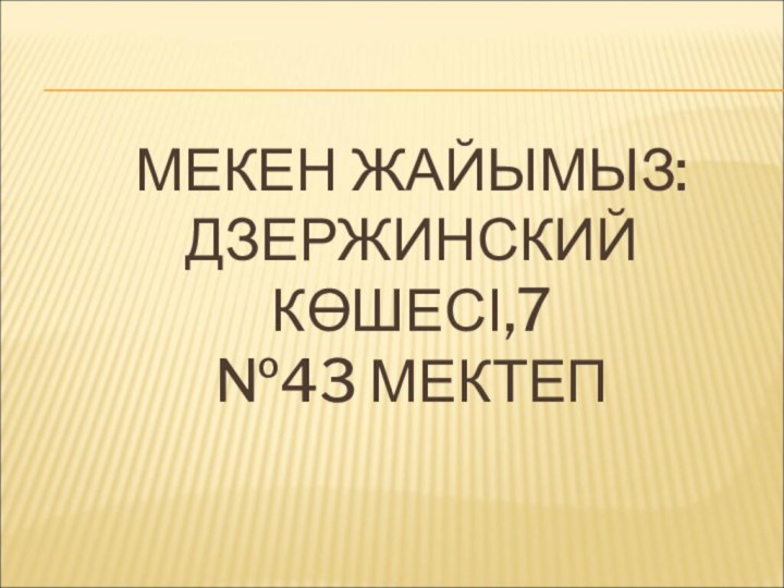 МЕКЕН ЖАЙЫМЫЗ: ДЗЕРЖИНСКИЙ КӨШЕСІ,7 №43 МЕКТЕП