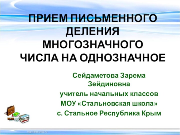 Прием письменного деления многозначного числа на однозначноеСейдаметова Зарема Зейдиновнаучитель начальных классовМОУ «Стальновская школа»с. Стальное Республика Крым