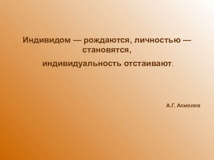 Индивидом — рождаются, личностью — становятся,  индивидуальность отстаивают.   А.Г. Асмолов