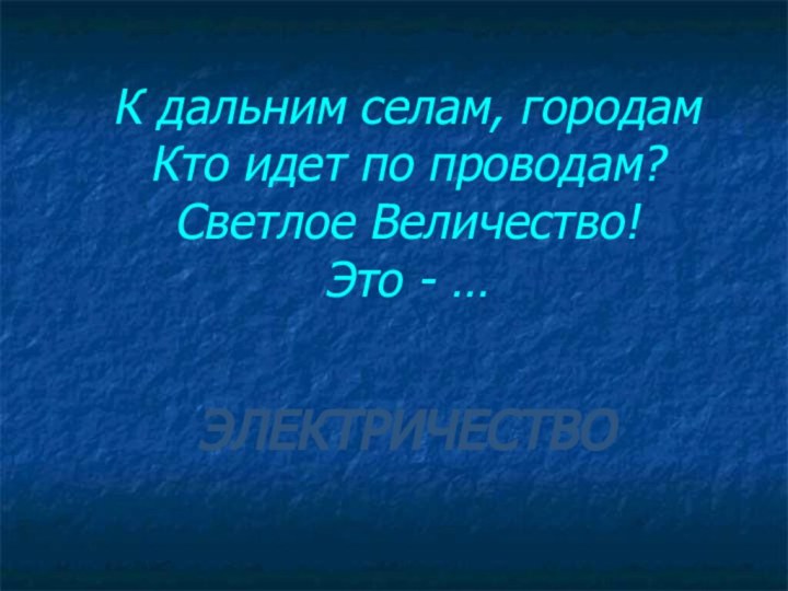 К дальним селам, городам Кто идет по проводам? Светлое Величество! Это - … ЭЛЕКТРИЧЕСТВО