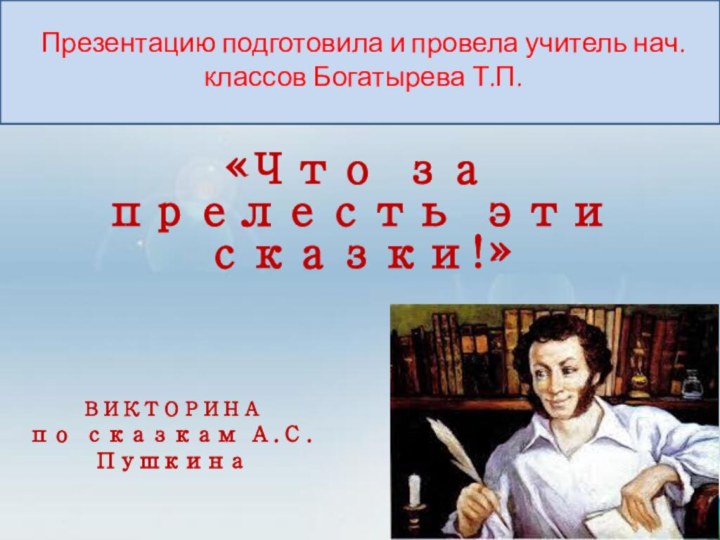 ВИКТОРИНА  по сказкам А.С.Пушкина«Что за прелесть эти сказки!»Презентацию подготовила и провела учитель нач.классов Богатырева Т.П.