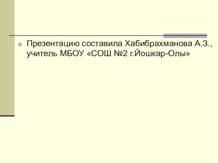 Презентацию составила Хабибрахманова А.З., учитель МБОУ «СОШ №2 г.Йошкар-Олы»