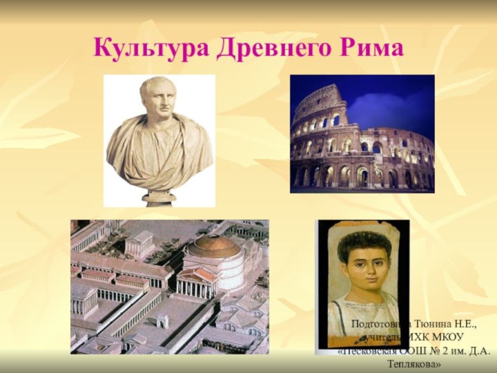 Культура Древнего РимаПодготовила Тюнина Н.Е., учитель МХК МКОУ «Песковская ООШ № 2 им. Д.А. Теплякова»