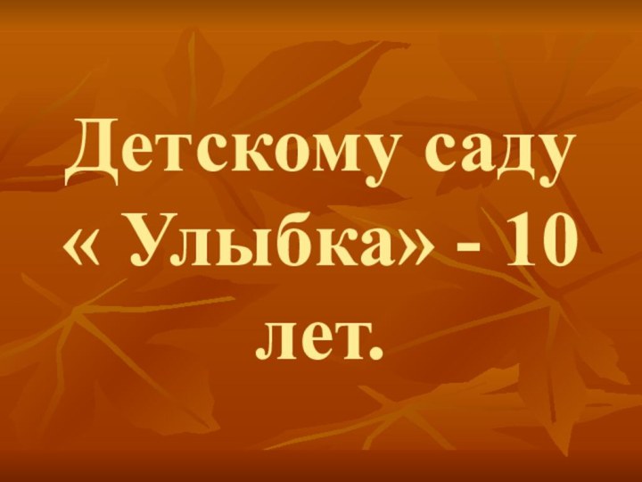 Детскому саду         « Улыбка» - 10 лет.