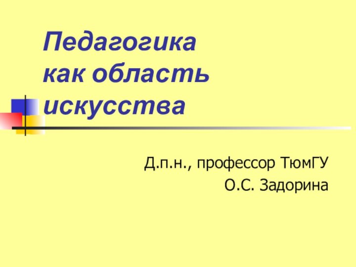 Педагогика  как область искусстваД.п.н., профессор ТюмГУ О.С. Задорина