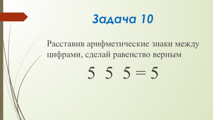 Задача 10Расставив арифметические знаки между цифрами, сделай равенство верным5 5 5 = 5