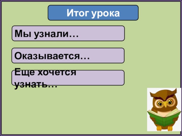 Итог урокаМы узнали…Оказывается…Еще хочется узнать…