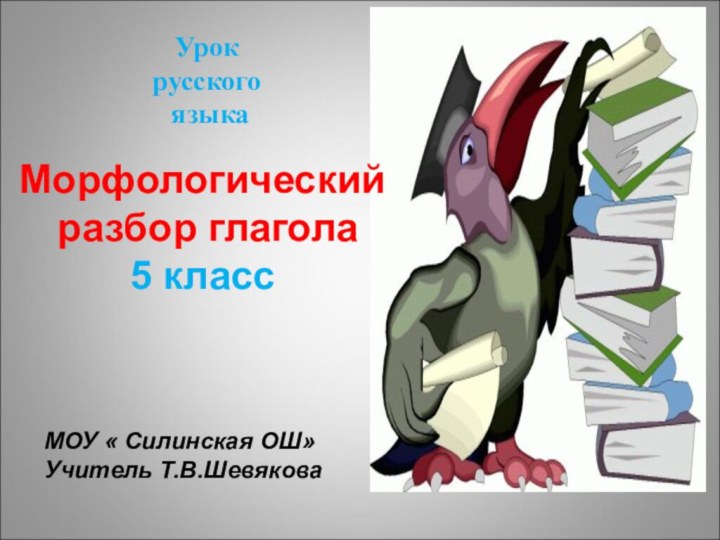 Урокрусского языкаМорфологический разбор глагола5 классМОУ « Силинская ОШ»Учитель Т.В.Шевякова