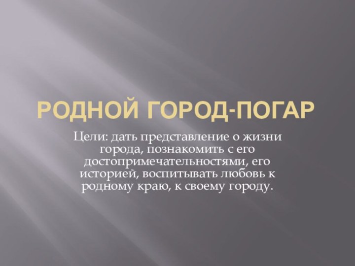 Родной город-ПогарЦели: дать представление о жизни города, познакомить с его достопримечательностями, его