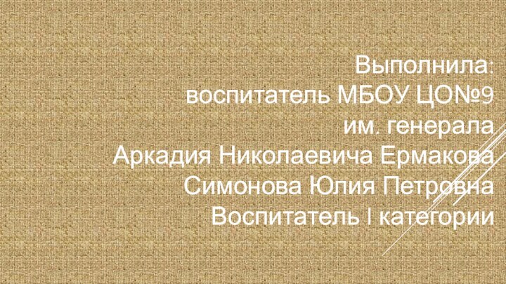 Выполнила: воспитатель МБОУ ЦО№9 им. генерала Аркадия Николаевича ЕрмаковаСимонова Юлия Петровна Воспитатель I категории