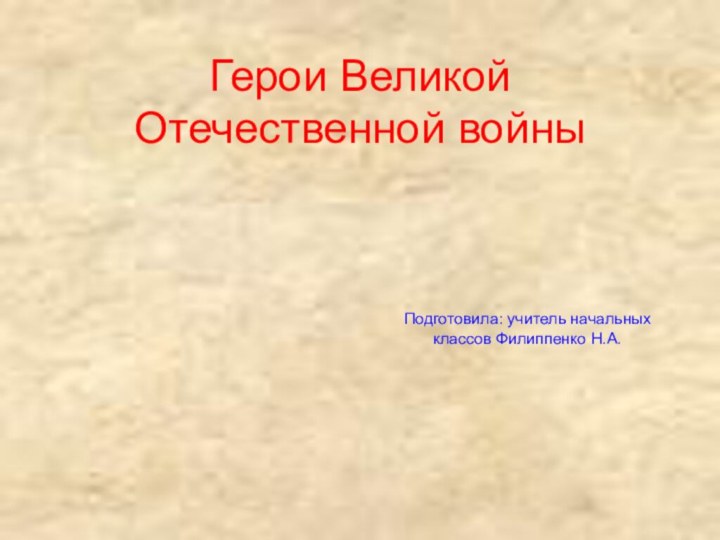 Герои Великой Отечественной войныПодготовила: учитель начальных классов Филиппенко Н.А.