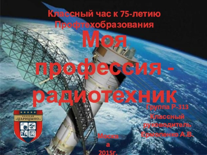 Моя профессия - радиотехник Группа Р-313Классный руководитель Ермоленко А.В.Классный час к 75-летию ПрофтехобразованияМосква2015г.