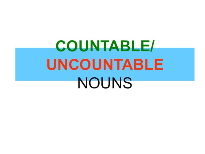 COUNTABLE/ UNCOUNTABLE NOUNS