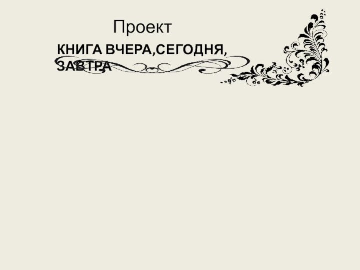   ПроектКНИГА ВЧЕРА,СЕГОДНЯ, ЗАВТРА