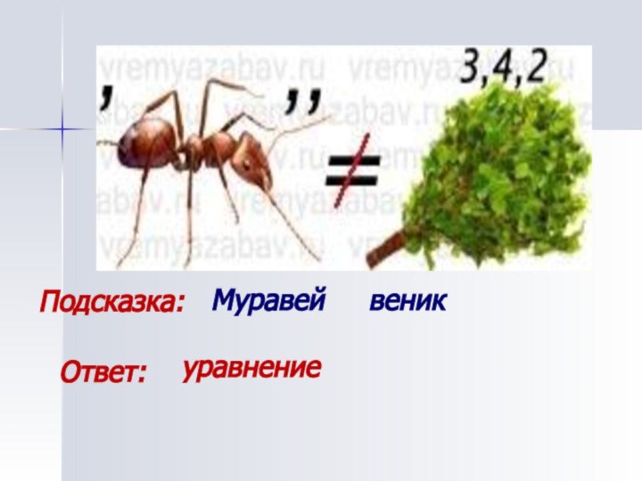 Подсказка: Муравей   веникОтвет:уравнение