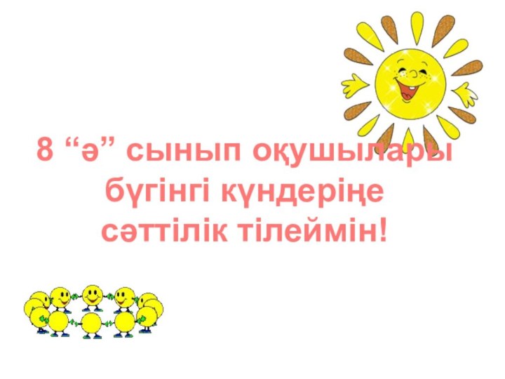 8 “ә” сынып оқушылары бүгінгі күндеріңе сәттілік тілеймін!