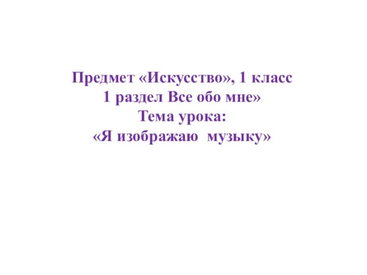 Предмет «Искусство», 1 класс 1 раздел Все обо мне»  Тема урока: «Я изображаю музыку»