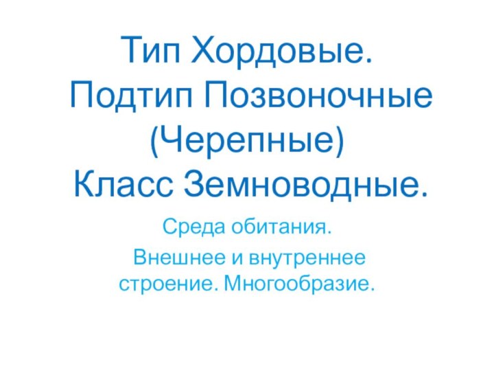 Тип Хордовые.  Подтип Позвоночные (Черепные)  Класс Земноводные.Среда обитания. Внешнее и внутреннее строение. Многообразие.