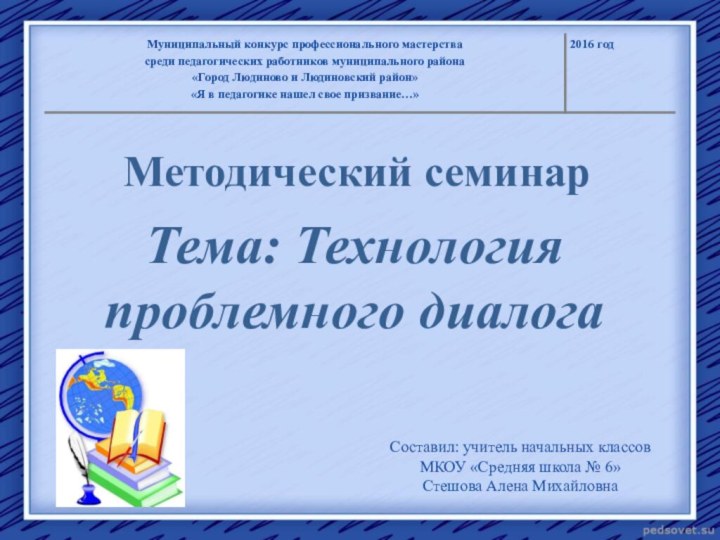 Методический семинарТема: Технология проблемного диалогаСоставил: учитель начальных классов МКОУ «Средняя школа № 6»Стешова Алена Михайловна