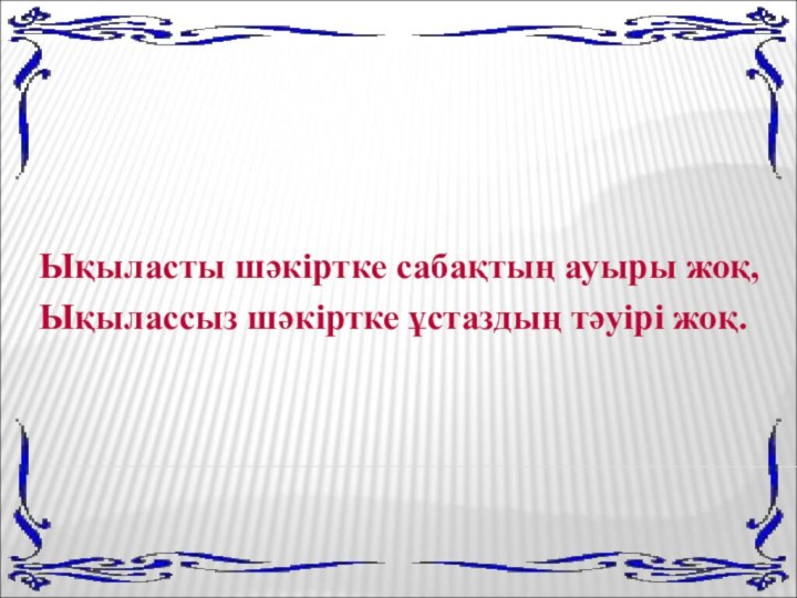 Ықыласты шәкіртке сабақтың ауыры жоқ, Ықылассыз шәкіртке ұстаздың тәуірі жоқ.