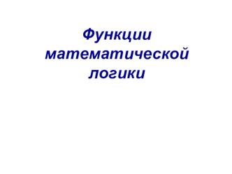 Презентация по предмету Элементы математической логики Функции математической логики