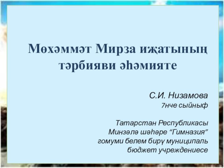 С.И. Низамова7нче сыйныфТатарстан Республикасы Минзәлә шәһәре “Гимназия”гомуми белем бирү муниципаль бюджет учреждениесеМөхәммәт Мирза иҗатының тәрбияви әһәмияте