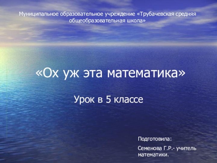 «Ох уж эта математика»Урок в 5 классеМуниципальное образовательное учреждение «Трубачевская средняя общеобразовательная школа»Подготовила:Семенова Г.Р.- учитель математики.