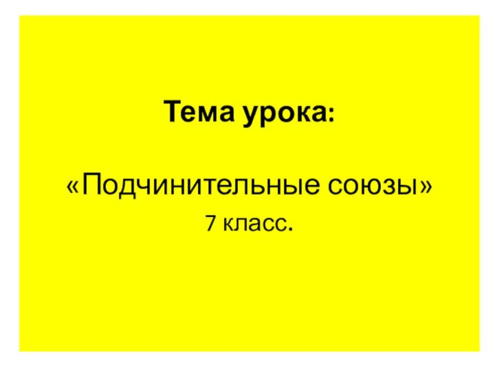 Тема урока:   «Подчинительные союзы» 7 класс.