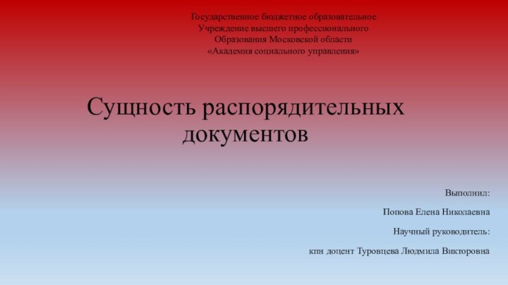   Сущность распорядительных документов Выполнил:Попова Елена НиколаевнаНаучный руководитель:кпн доцент Туровцева Людмила