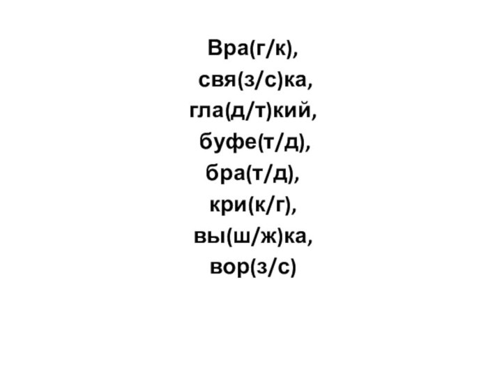 Вра(г/к), свя(з/с)ка, гла(д/т)кий, буфе(т/д), бра(т/д), кри(к/г), вы(ш/ж)ка, вор(з/с)