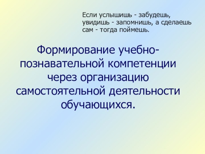 Формирование учебно-познавательной компетенции через организацию самостоятельной деятельности обучающихся.Если услышишь - забудешь, увидишь