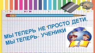 Презентация  Мы теперь не просто дети, мы теперь -ученики! ( 1 класс)