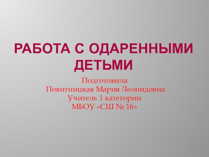 Работа с одаренными детьмиПодготовила Повитницкая Мария ЛеонидовнаУчитель 1 категорииМБОУ «СШ № 16»