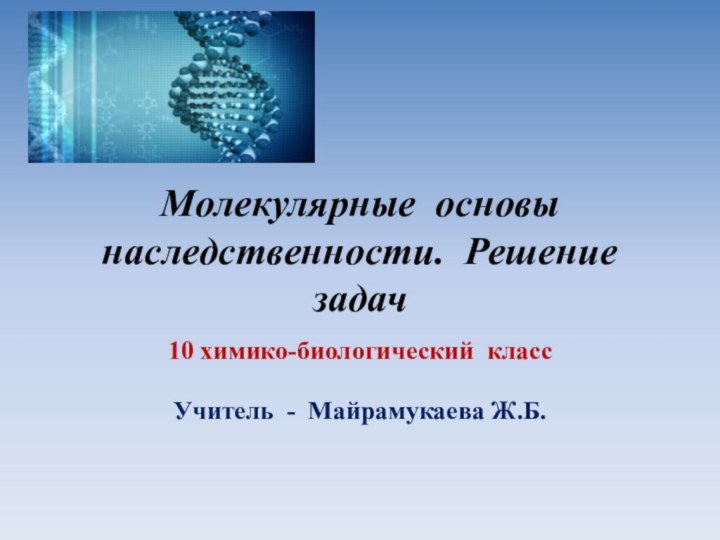 Молекулярные основы наследственности. Решение задач10 химико-биологический классУчитель - Майрамукаева Ж.Б.