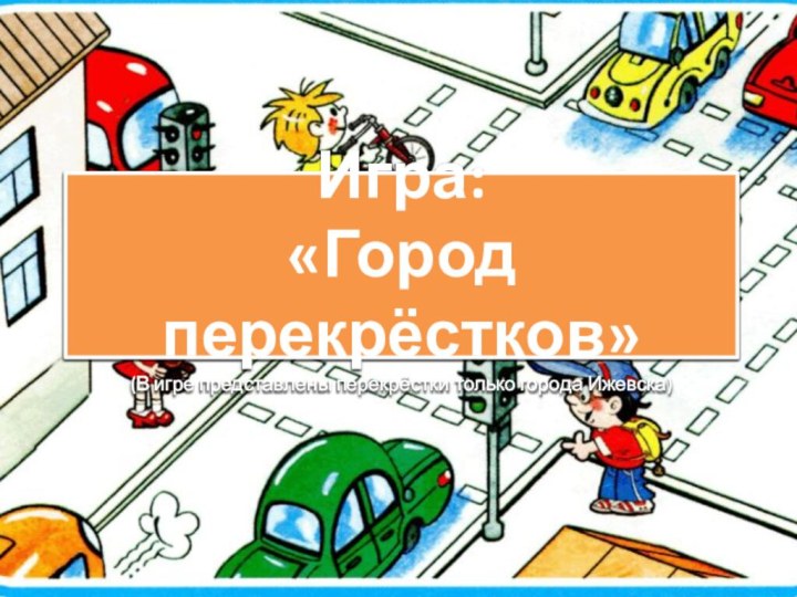 Игра:  «Город перекрёстков» (В игре представлены перекрёстки только города Ижевска)