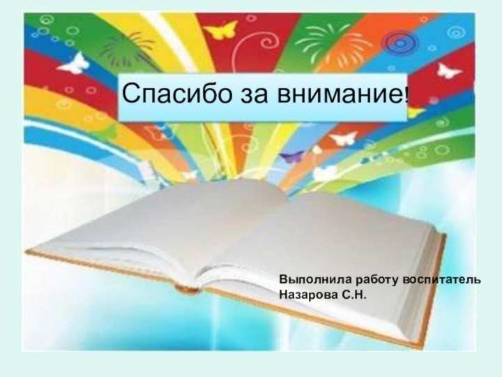 Спасибо за внимание! Выполнила работу воспитатель Назарова С.Н.