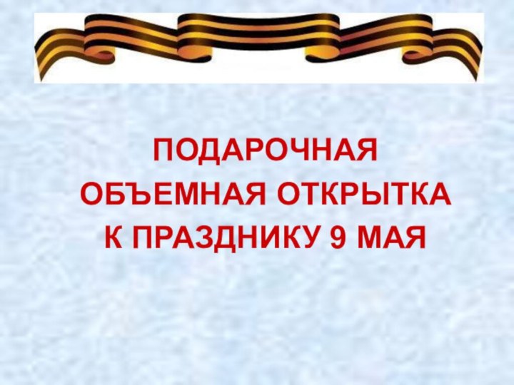 ПОДАРОЧНАЯ ОБЪЕМНАЯ ОТКРЫТКА К ПРАЗДНИКУ 9 МАЯ