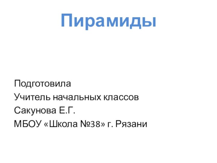 ПирамидыПодготовила Учитель начальных классовСакунова Е.Г.МБОУ «Школа №38» г. Рязани