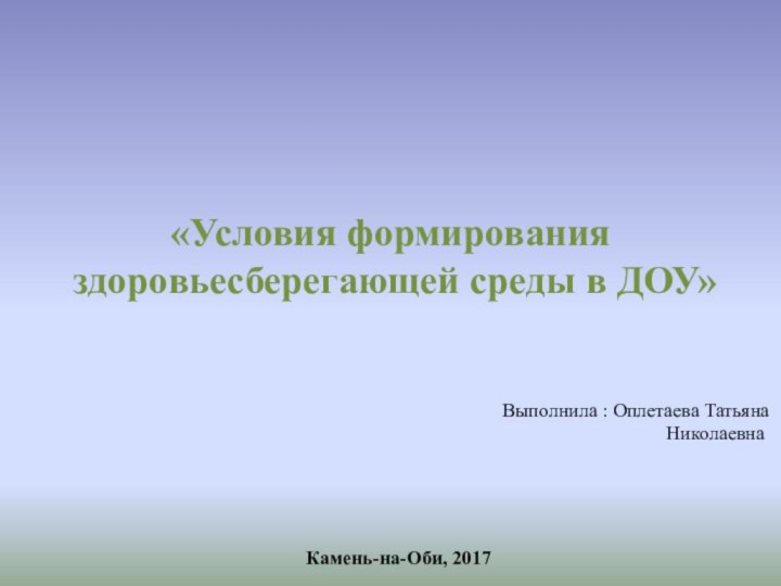 «Условия формирования здоровьесберегающей среды в ДОУ»Выполнила : Оплетаева Татьяна НиколаевнаКамень-на-Оби, 2017