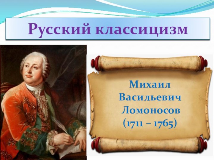 Русский классицизмМихаилВасильевич Ломоносов(1711 – 1765)