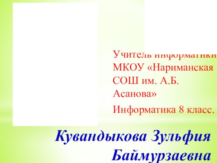 Учитель информатики МКОУ «Нариманская СОШ им. А.Б. Асанова»Информатика 8 класс. Кувандыкова Зульфия Баймурзаевна